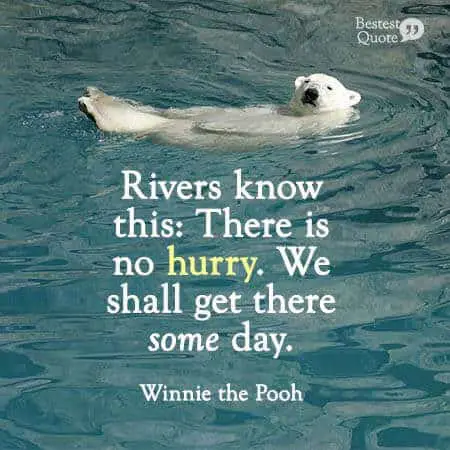 Rivers know this: There is no hurry. We shall get there some day. Winnie the Pooh