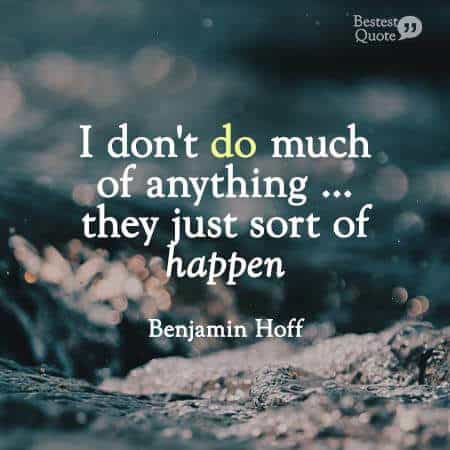 I don't do much of anything, they just sort of happen. Benjamin Hoff, the Tao of Pooh