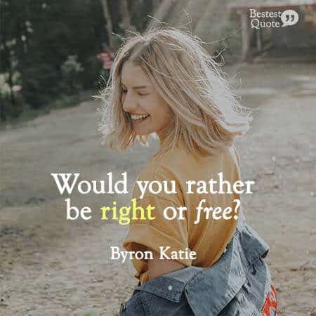 Would you rather be right or free? Byron Katie