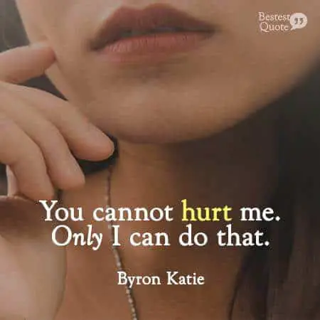 You cannot hurt me. Only I can do that. Byron Katie