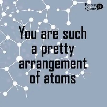 You are such a pretty arrangement of atoms. Nerdy Love Quote