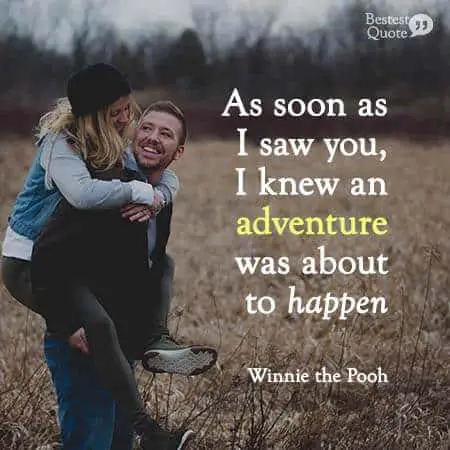 As soon as I saw you, I knew an adventure was about to happen. Winnie the Pooh