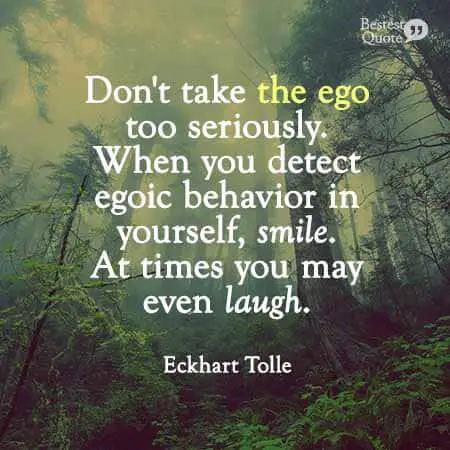 Don't take the ego too seriously. When you detect egoic behavior in yourself, smile. At times, you may even laugh. Eckhart Tolle.