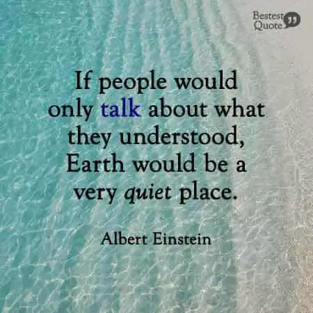 If people would only talk about what they understood, Earth would be a very quiet place. Albert Einstein