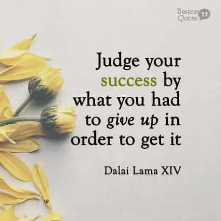 Judge your success by what you had to give up in order to get it. Dalai Lama