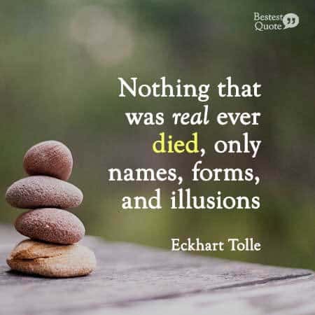 Nothing that was real ever died, only names, forms and illusions. Eckhart Tolle