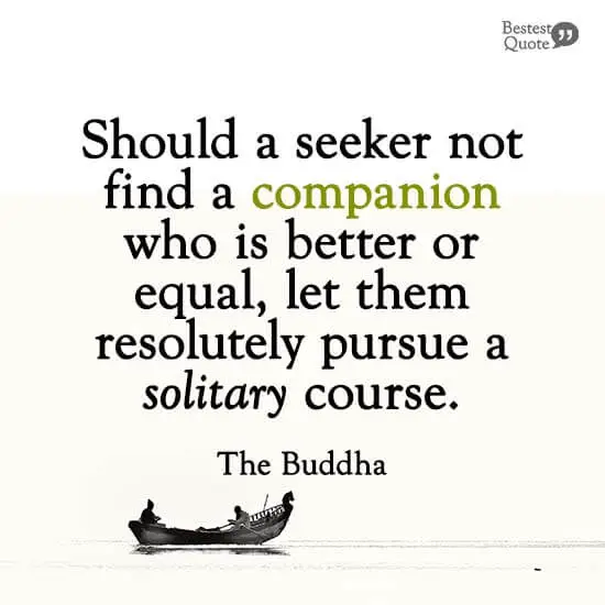 "Should a seeker not find a companion who is better or equal, let them resolutely pursue a solitary course." The Buddha