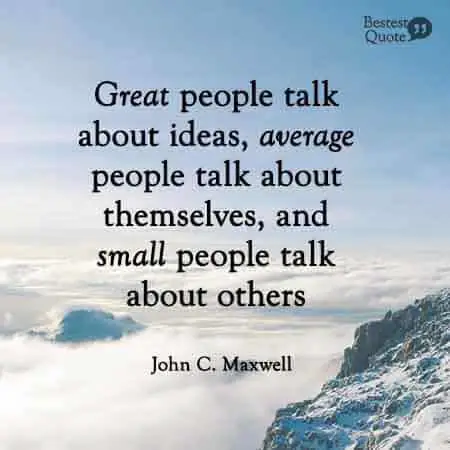 Great people talk about ideas, average people talk about themselves and small people talk about others. John C Maxwell