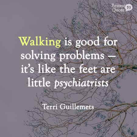 Walking is good for solving problems - it's like the feet are little psychiatrists. Terri Guillemets