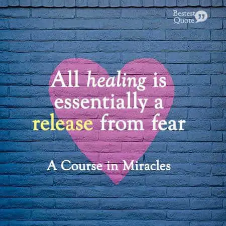 "All healing is essentially a release from fear." A Course in Miracles