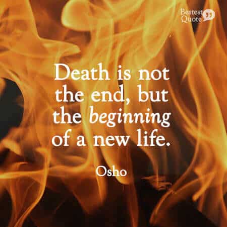 "Death is not the end, but the beginning of a new life." Osho