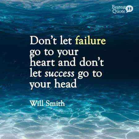 "Don't let failure go to your heart and don't let success go to your head." Will Smith