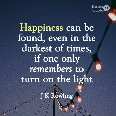 “Happiness can be found, even in the darkest of times, if one only remembers to turn on the light.” J K Rowling