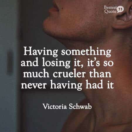 "Having something and losing it, it's so much crueler than never having had it." Victoria Schwab