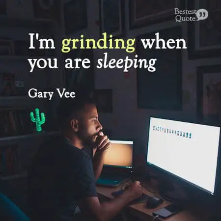 "I'm grinding when you are sleeping" Gary Vee