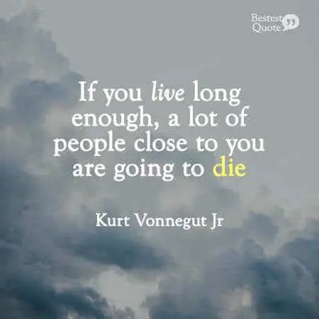 "If you live long enough, a lot of people close to you are going to die." Kurt Vonnegut Jr