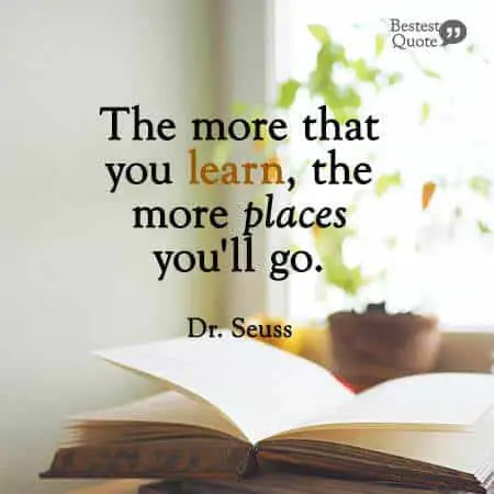 "The more that you learn, the more places you'll go". Dr. Seuss