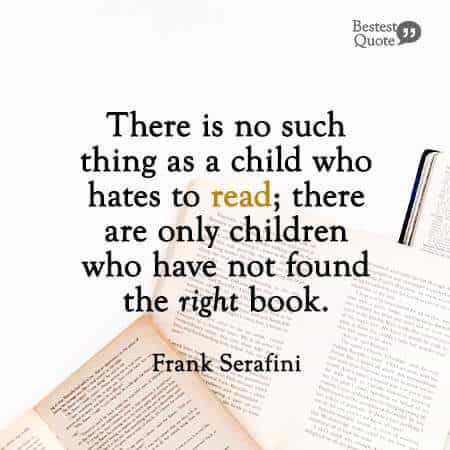 "There is no such thing as a child who hates to read; there are only children who have not found the right book." Frank Serafini