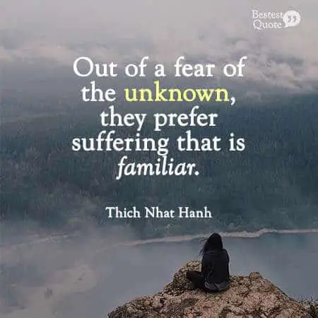"People have a hard time letting go of their suffering. Out of a fear of the unknown, they prefer suffering that is familiar.” Thich Nhat Hanh