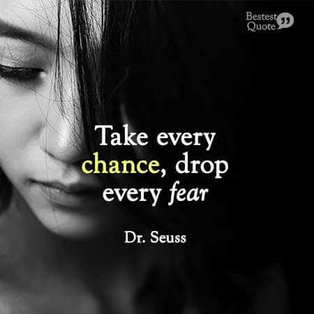 "Take every chance. Drop every fear". Dr. Seuss