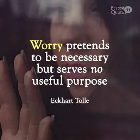"Worry pretends to be necessary but serves no useful purpose." Eckhart Tolle