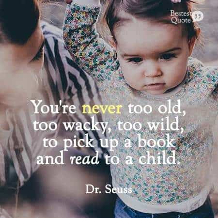 "You are never too old, too wacky, too wild to pick up a book and read to a child." Dr. Seuss