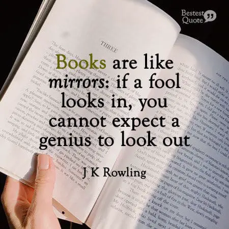 "Books are like mirrors: if a fool looks in, you cannot expect a genius to look out." J K Rowling