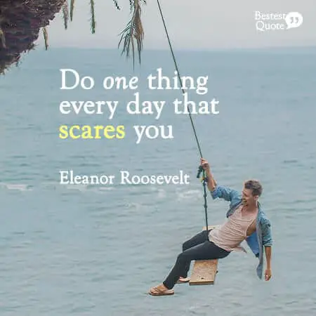 "Do one thing every day that scares you." Eleanor Roosevelt