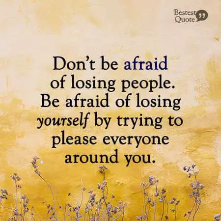 "Don't be afraid of losing people. Be afraid of losing yourself by trying to please everyone around you." 