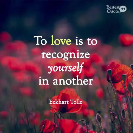"To love is to recognize yourself in another." Eckhart Tolle