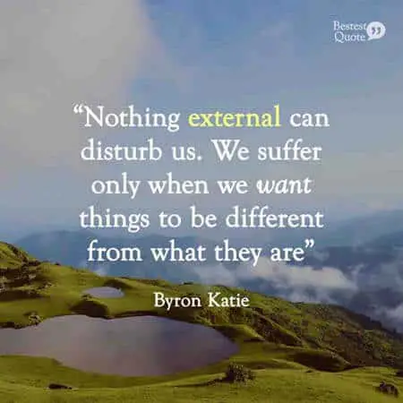 "Nothing external can disturb us. We suffer only when we want things to be different from what they are". Byron Katie