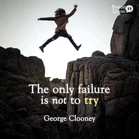 "The only failure is not to try." George Clooney