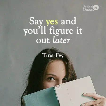 "Say yes and you'll figure it out later." Tina Fey