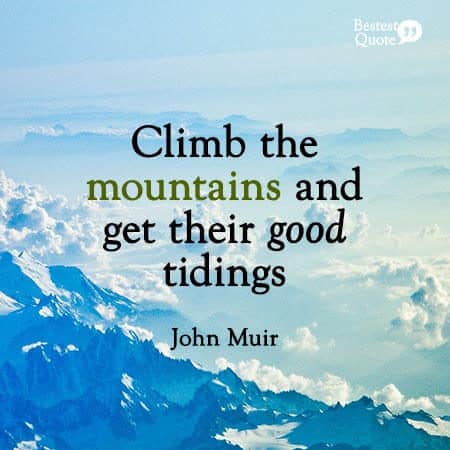 "Climb the mountains and get their good tidings." John Muir 