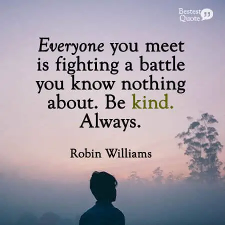 “Everyone you meet is fighting a battle you know nothing about. Be kind. Always.” Robin Williams