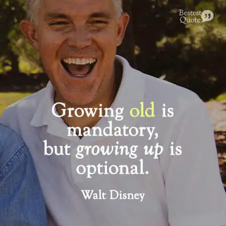 “Growing old is mandatory, but growing up is optional.” Walt Disney