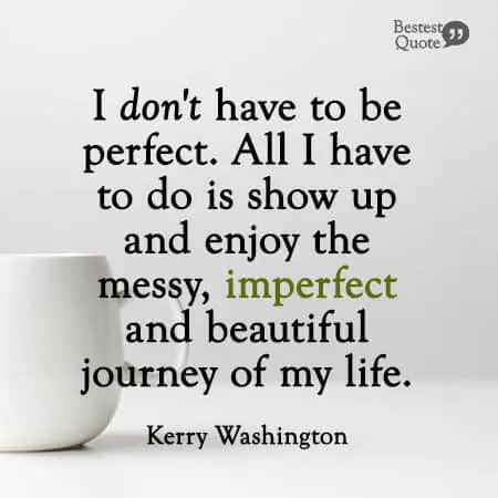 “I don't have to be perfect. All I have to do is show up and enjoy the messy, imperfect and beautiful journey of my life.” Kerry Washington
