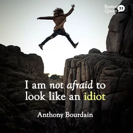 "I am not afraid to look like an idiot." Anthony Bourdain 