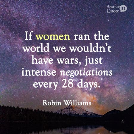 “If women ran the world we wouldn’t have wars, just intense negotiations every 28 days.” Robin Williams Quote on Women