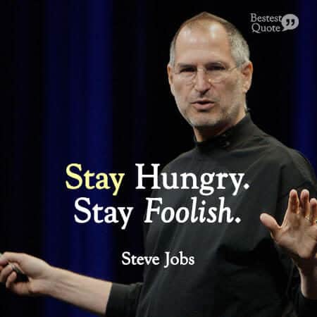 "Stay hungry, stay foolish." Steve Jobs