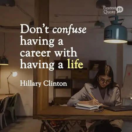 “Don’t confuse having a career with having a life.” Hillary Clinton
