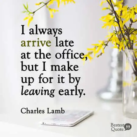 “I always arrive late at the office, but I make up for it by leaving early.” Charles Lamb