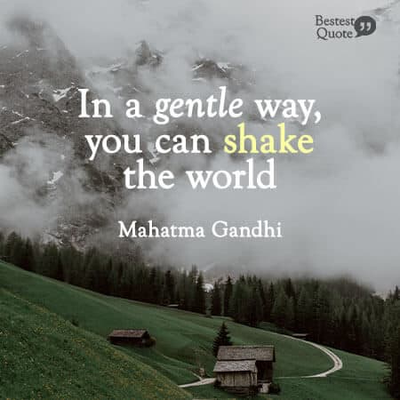 “In a gentle way, you can shake the world.” Mahatma Gandhi
