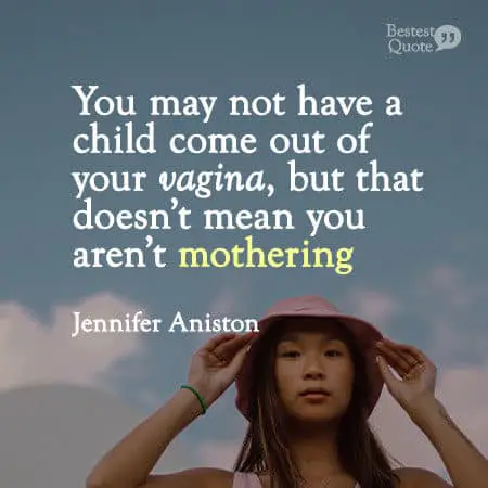 "You may not have a child come out of your vagina, but that doesn’t mean you aren’t mothering." Jennifer Aniston