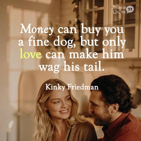 “Money can buy you a fine dog, but only love can make him wag his tail.” Kinky Friedman