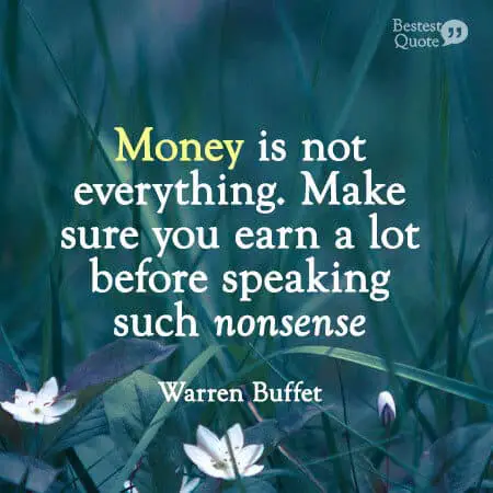 “Money is not everything. Make sure you earn a lot before speaking such nonsense.” Warren Buffett