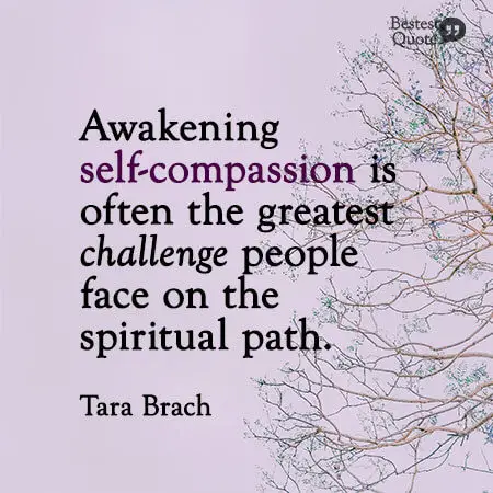 “Awakening self-compassion is often the greatest challenge people face on the spiritual path." Tara Brach