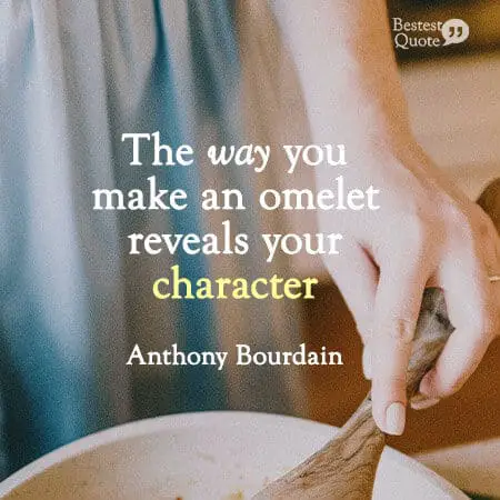 "The way you make an omelet reveals your character." Anthony Bourdain