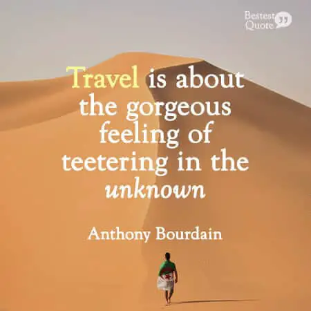 "Travel is about the gorgeous feeling of teetering in the unknown.”Travel is about the gorgeous feeling of teetering in the unknown.” Anthony Bourdain