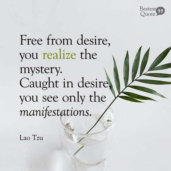 "Free from desire, you realize the mystery. Caught in desire, you see only the manifestations." Lao Tzu